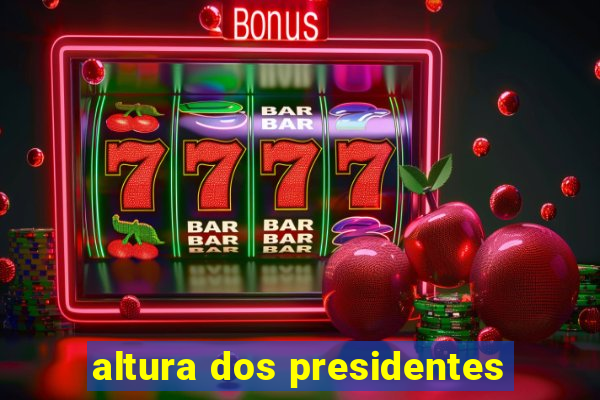 altura dos presidentes